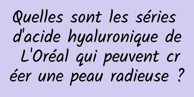 Quelles sont les séries d'acide hyaluronique de L'Oréal qui peuvent créer une peau radieuse ?