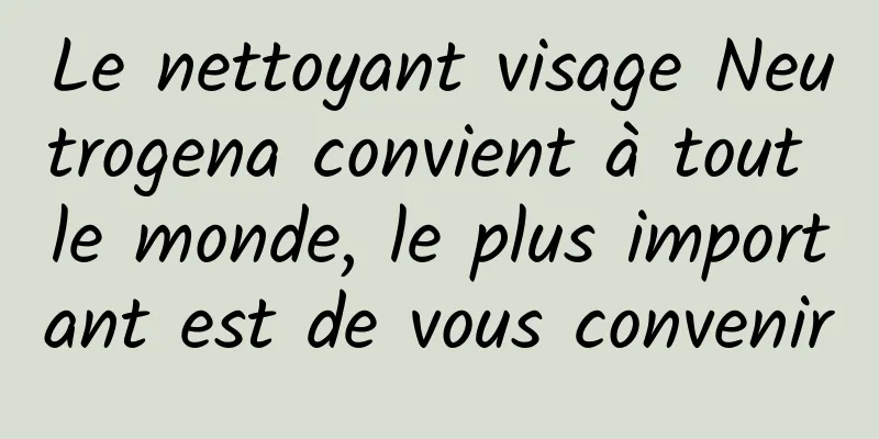 Le nettoyant visage Neutrogena convient à tout le monde, le plus important est de vous convenir