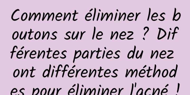 Comment éliminer les boutons sur le nez ? Différentes parties du nez ont différentes méthodes pour éliminer l'acné !