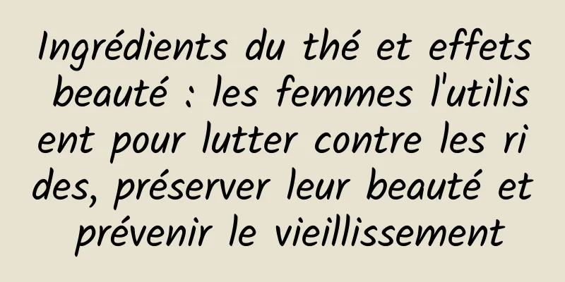Ingrédients du thé et effets beauté : les femmes l'utilisent pour lutter contre les rides, préserver leur beauté et prévenir le vieillissement