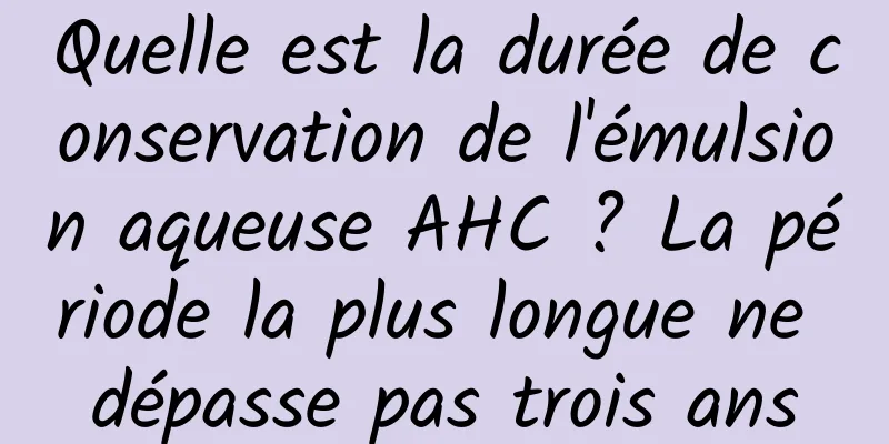 Quelle est la durée de conservation de l'émulsion aqueuse AHC ? La période la plus longue ne dépasse pas trois ans