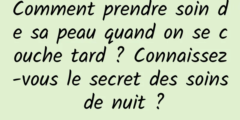 Comment prendre soin de sa peau quand on se couche tard ? Connaissez-vous le secret des soins de nuit ?