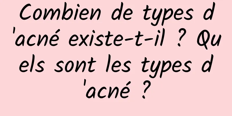 Combien de types d'acné existe-t-il ? Quels sont les types d'acné ?