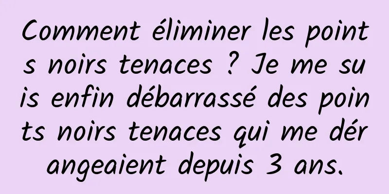 Comment éliminer les points noirs tenaces ? Je me suis enfin débarrassé des points noirs tenaces qui me dérangeaient depuis 3 ans.