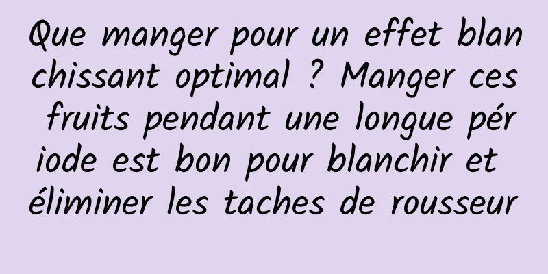 Que manger pour un effet blanchissant optimal ? Manger ces fruits pendant une longue période est bon pour blanchir et éliminer les taches de rousseur