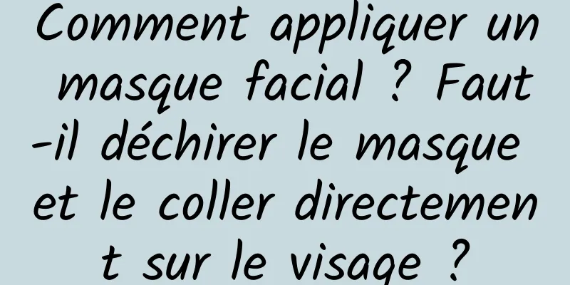 Comment appliquer un masque facial ? Faut-il déchirer le masque et le coller directement sur le visage ?
