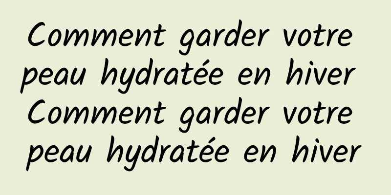 Comment garder votre peau hydratée en hiver Comment garder votre peau hydratée en hiver