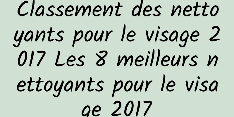 Classement des nettoyants pour le visage 2017 Les 8 meilleurs nettoyants pour le visage 2017