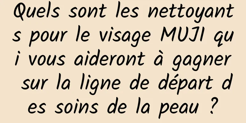 Quels sont les nettoyants pour le visage MUJI qui vous aideront à gagner sur la ligne de départ des soins de la peau ?