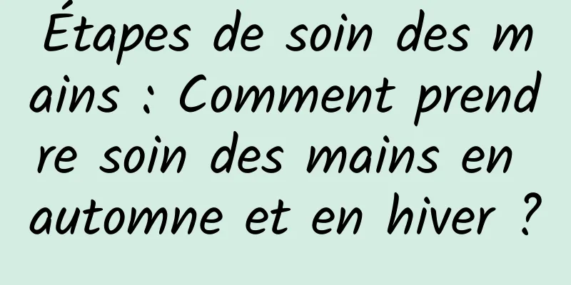 Étapes de soin des mains : Comment prendre soin des mains en automne et en hiver ?