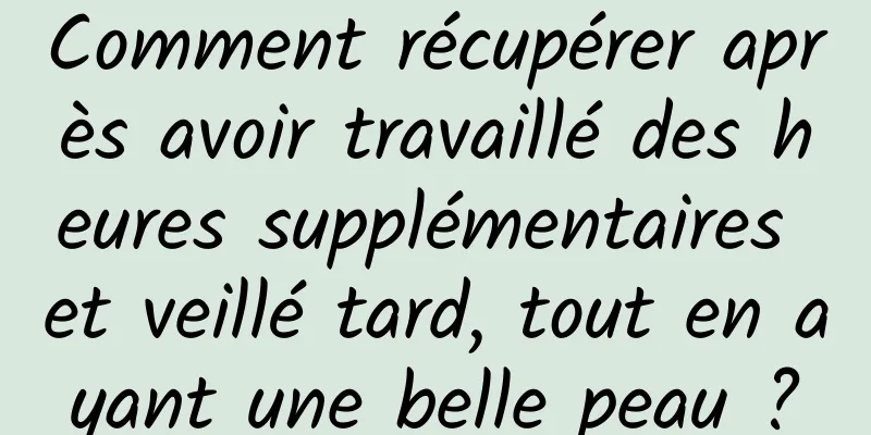 Comment récupérer après avoir travaillé des heures supplémentaires et veillé tard, tout en ayant une belle peau ?