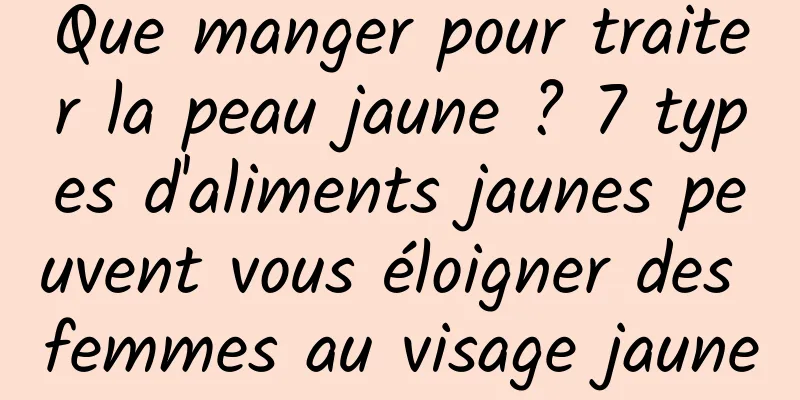 Que manger pour traiter la peau jaune ? 7 types d'aliments jaunes peuvent vous éloigner des femmes au visage jaune