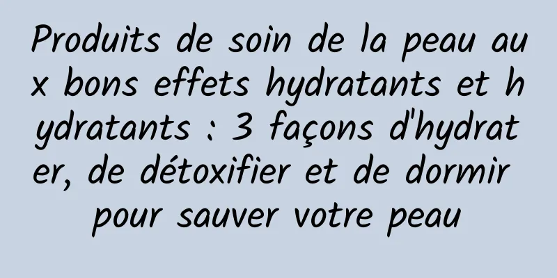 Produits de soin de la peau aux bons effets hydratants et hydratants : 3 façons d'hydrater, de détoxifier et de dormir pour sauver votre peau