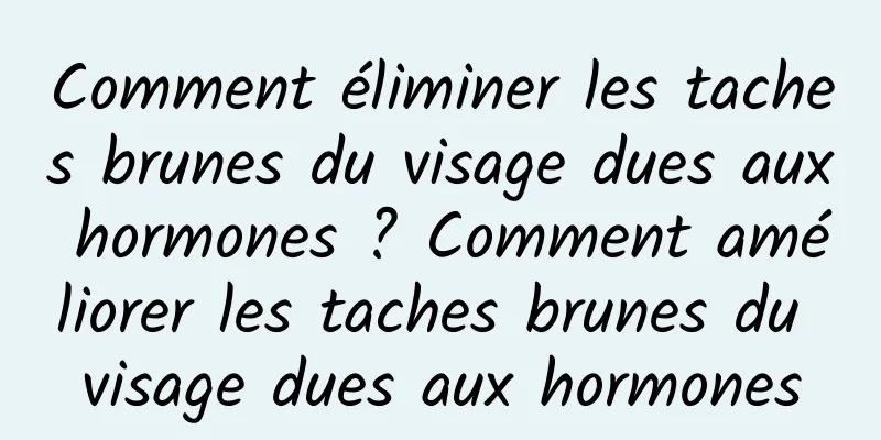 Comment éliminer les taches brunes du visage dues aux hormones ? Comment améliorer les taches brunes du visage dues aux hormones