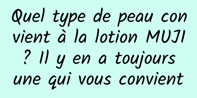 Quel type de peau convient à la lotion MUJI ? Il y en a toujours une qui vous convient