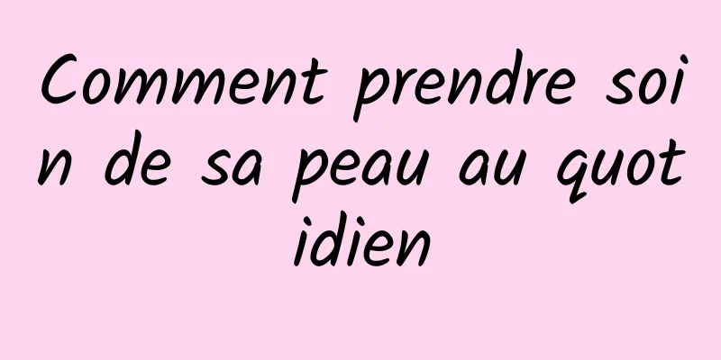 Comment prendre soin de sa peau au quotidien