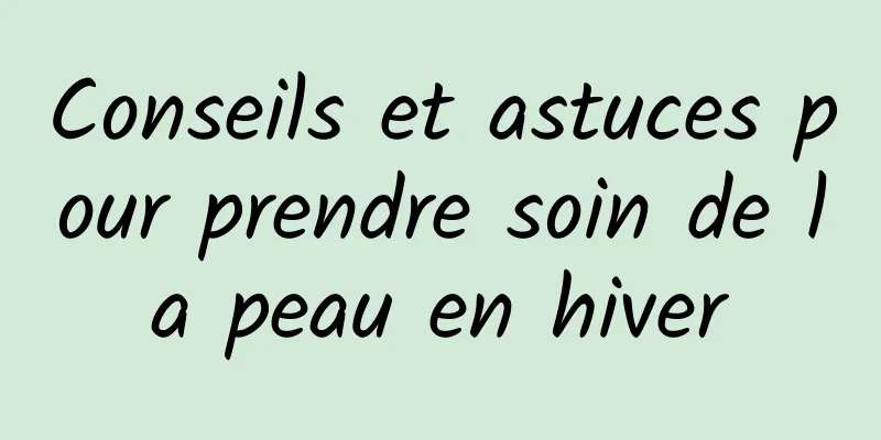 Conseils et astuces pour prendre soin de la peau en hiver