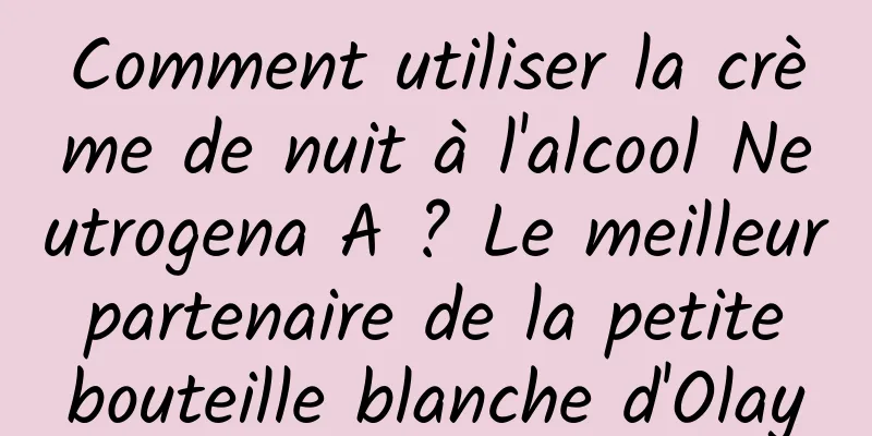 Comment utiliser la crème de nuit à l'alcool Neutrogena A ? Le meilleur partenaire de la petite bouteille blanche d'Olay