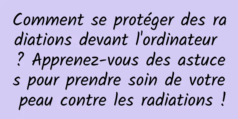 Comment se protéger des radiations devant l'ordinateur ? Apprenez-vous des astuces pour prendre soin de votre peau contre les radiations !