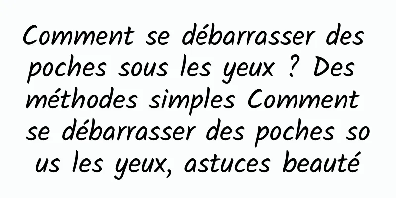 Comment se débarrasser des poches sous les yeux ? Des méthodes simples Comment se débarrasser des poches sous les yeux, astuces beauté