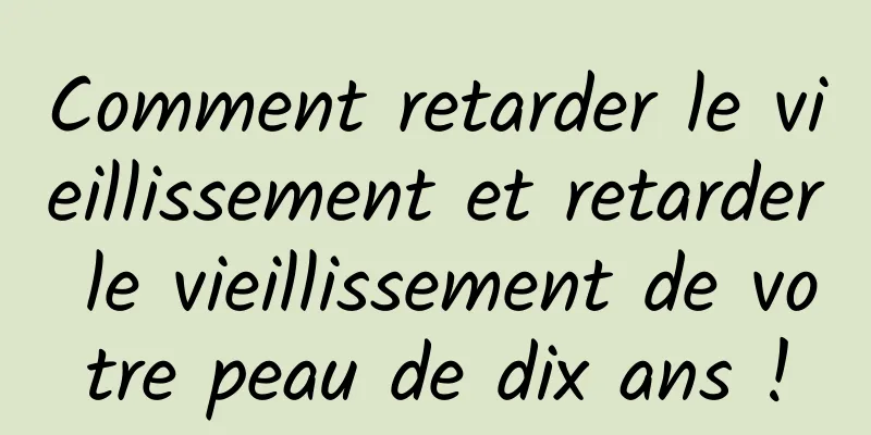 Comment retarder le vieillissement et retarder le vieillissement de votre peau de dix ans !