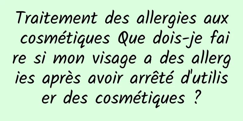 Traitement des allergies aux cosmétiques Que dois-je faire si mon visage a des allergies après avoir arrêté d'utiliser des cosmétiques ?