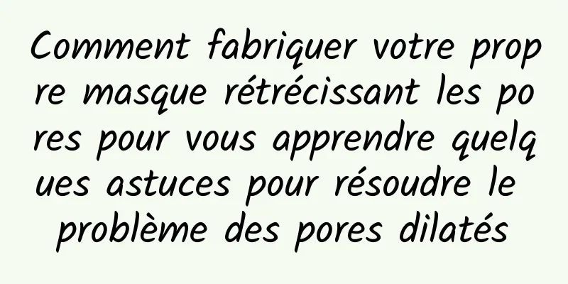 Comment fabriquer votre propre masque rétrécissant les pores pour vous apprendre quelques astuces pour résoudre le problème des pores dilatés
