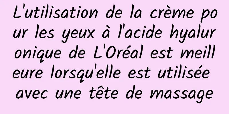 L'utilisation de la crème pour les yeux à l'acide hyaluronique de L'Oréal est meilleure lorsqu'elle est utilisée avec une tête de massage