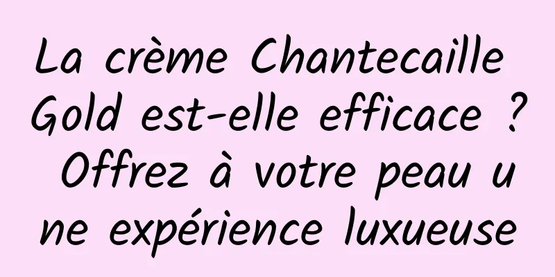 La crème Chantecaille Gold est-elle efficace ? Offrez à votre peau une expérience luxueuse