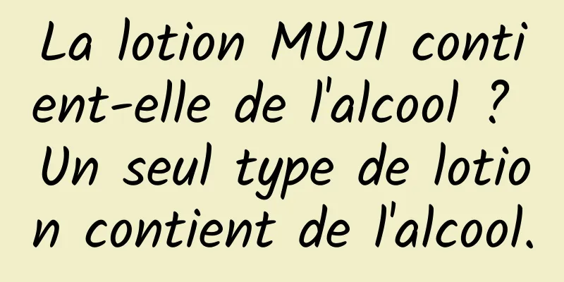 La lotion MUJI contient-elle de l'alcool ? Un seul type de lotion contient de l'alcool.