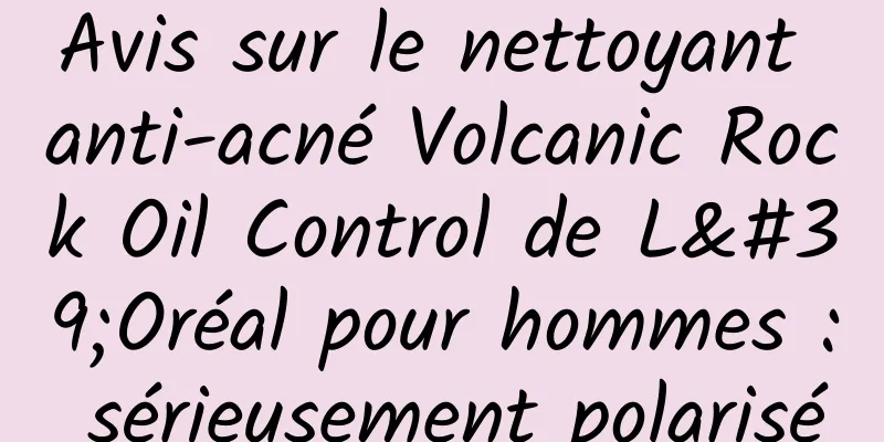 Avis sur le nettoyant anti-acné Volcanic Rock Oil Control de L'Oréal pour hommes : sérieusement polarisé
