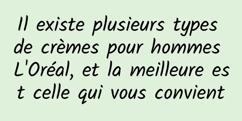 Il existe plusieurs types de crèmes pour hommes L'Oréal, et la meilleure est celle qui vous convient