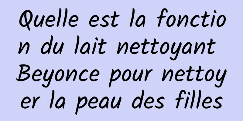 Quelle est la fonction du lait nettoyant Beyonce pour nettoyer la peau des filles