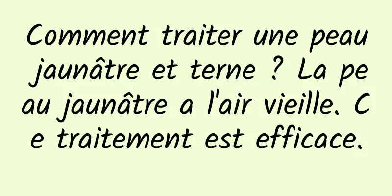 Comment traiter une peau jaunâtre et terne ? La peau jaunâtre a l'air vieille. Ce traitement est efficace.