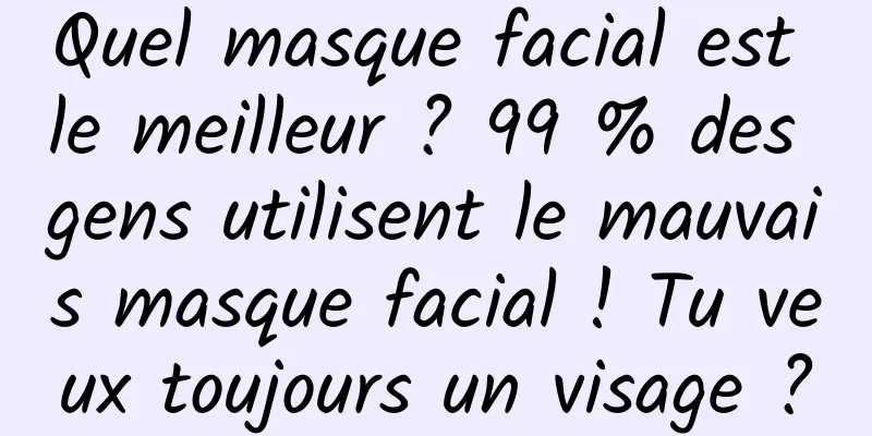 Quel masque facial est le meilleur ? 99 % des gens utilisent le mauvais masque facial ! Tu veux toujours un visage ?