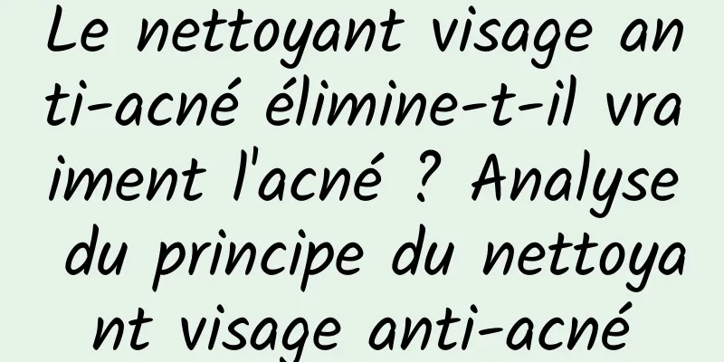 Le nettoyant visage anti-acné élimine-t-il vraiment l'acné ? Analyse du principe du nettoyant visage anti-acné
