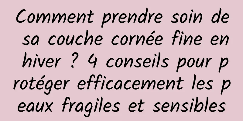 Comment prendre soin de sa couche cornée fine en hiver ? 4 conseils pour protéger efficacement les peaux fragiles et sensibles