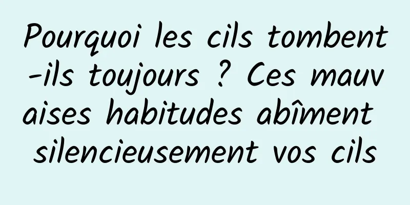 Pourquoi les cils tombent-ils toujours ? Ces mauvaises habitudes abîment silencieusement vos cils