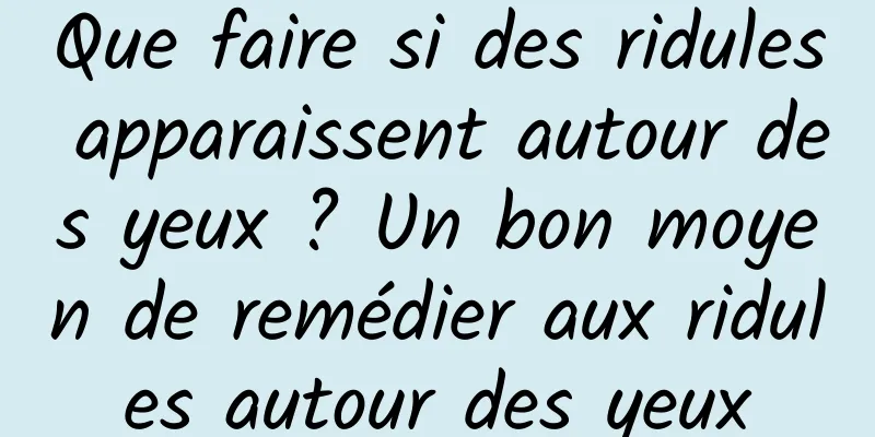 Que faire si des ridules apparaissent autour des yeux ? Un bon moyen de remédier aux ridules autour des yeux