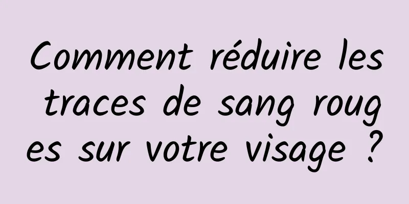 Comment réduire les traces de sang rouges sur votre visage ?