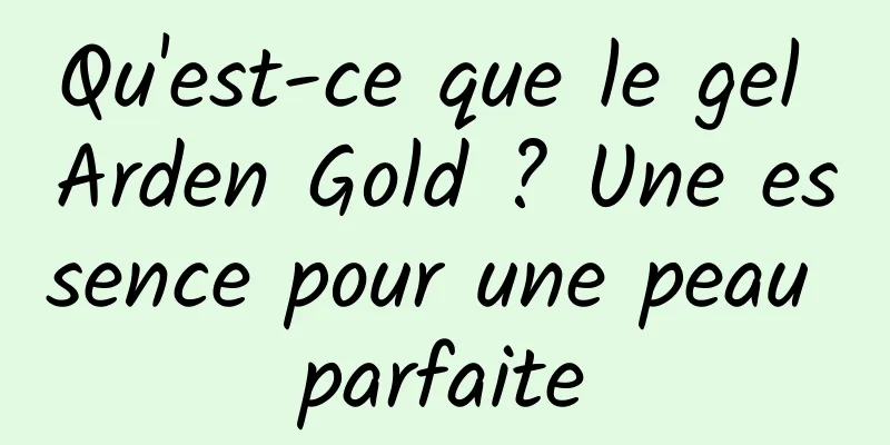 Qu'est-ce que le gel Arden Gold ? Une essence pour une peau parfaite