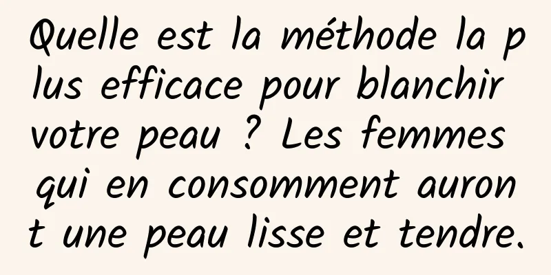 Quelle est la méthode la plus efficace pour blanchir votre peau ? Les femmes qui en consomment auront une peau lisse et tendre.