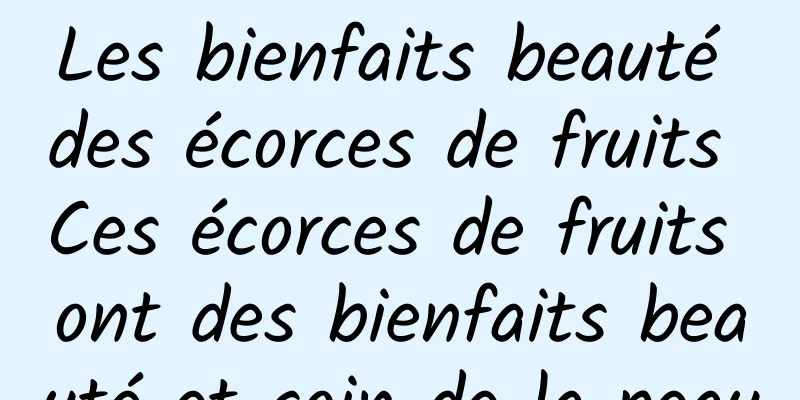 Les bienfaits beauté des écorces de fruits Ces écorces de fruits ont des bienfaits beauté et soin de la peau