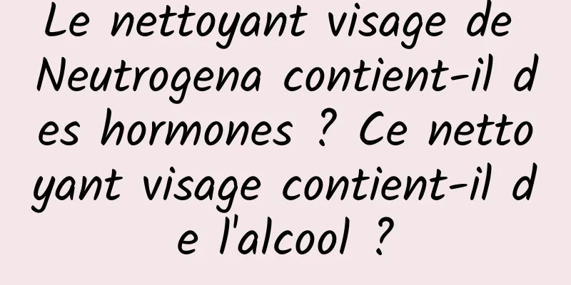 Le nettoyant visage de Neutrogena contient-il des hormones ? Ce nettoyant visage contient-il de l'alcool ?