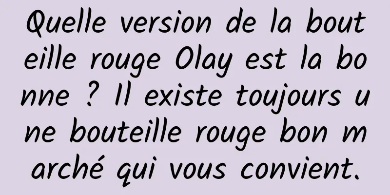 Quelle version de la bouteille rouge Olay est la bonne ? Il existe toujours une bouteille rouge bon marché qui vous convient.