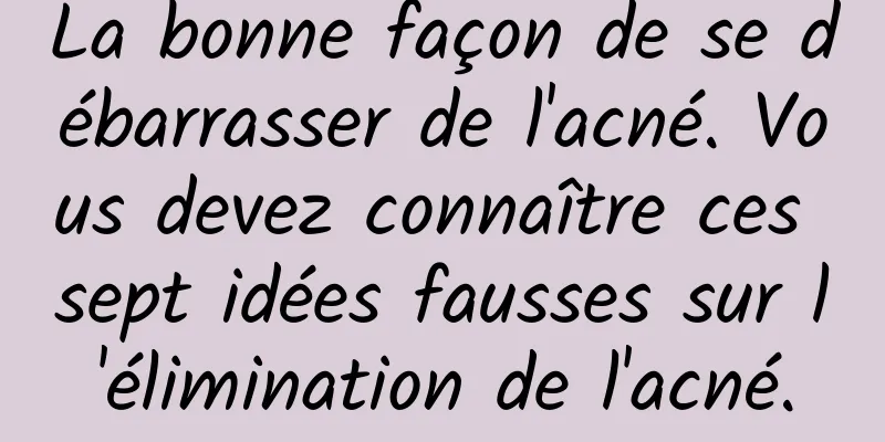 La bonne façon de se débarrasser de l'acné. Vous devez connaître ces sept idées fausses sur l'élimination de l'acné.