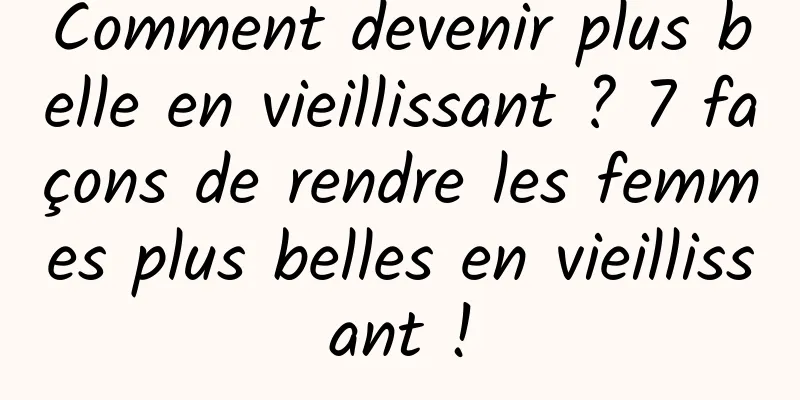 Comment devenir plus belle en vieillissant ? 7 façons de rendre les femmes plus belles en vieillissant !