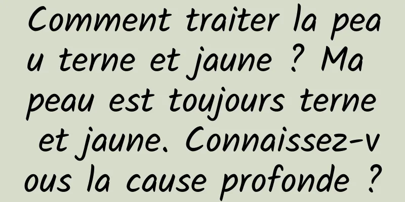 Comment traiter la peau terne et jaune ? Ma peau est toujours terne et jaune. Connaissez-vous la cause profonde ?
