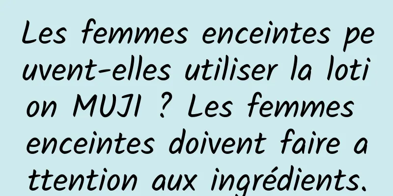 Les femmes enceintes peuvent-elles utiliser la lotion MUJI ? Les femmes enceintes doivent faire attention aux ingrédients.