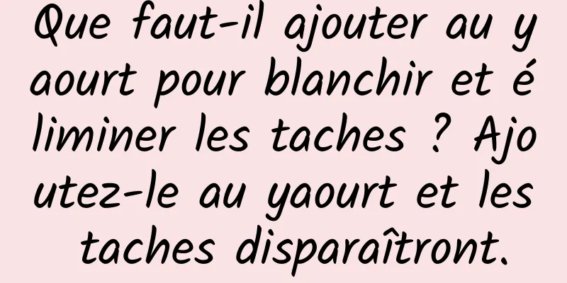 Que faut-il ajouter au yaourt pour blanchir et éliminer les taches ? Ajoutez-le au yaourt et les taches disparaîtront.